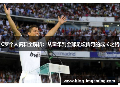 C罗个人资料全解析：从童年到全球足坛传奇的成长之路