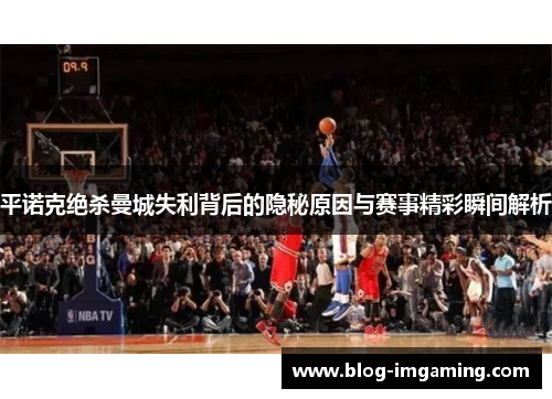平诺克绝杀曼城失利背后的隐秘原因与赛事精彩瞬间解析